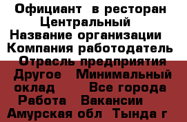 Официант. в ресторан Центральный › Название организации ­ Компания-работодатель › Отрасль предприятия ­ Другое › Минимальный оклад ­ 1 - Все города Работа » Вакансии   . Амурская обл.,Тында г.